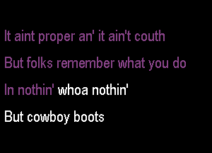 It aint proper an' it ain't couth

But folks remember what you do
In nothin' whoa nothin'

But cowboy boots