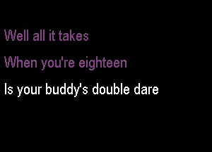 Well all it takes

When you're eighteen

Is your buddy's double dare