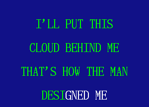 PLL PUT THIS
CLOUD BEHIND ME
THATS HOW THE MAN
DESIGNED ME