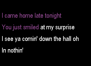 I came home late tonight

You just smiled at my surprise

I see ya comin' down the hall oh

ln nothin'