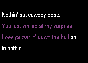 Nothin' but cowboy boots

You just smiled at my surprise

I see ya comin' down the hall oh

ln nothin'