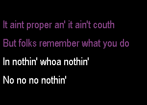 It aint proper an' it ain't couth

But folks remember what you do
In nothin' whoa nothin'

No no no nothin'