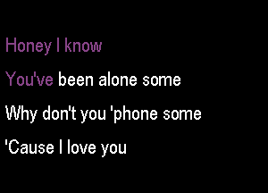 Honey I know

You've been alone some

Why don't you 'phone some

'Cause I love you