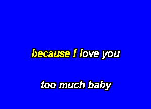 because I love you

too much baby