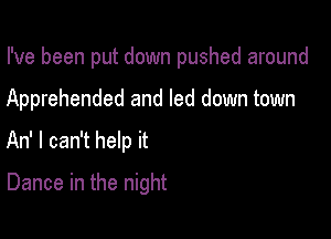 I've been put down pushed around

Apprehended and led down town
An' I can't help it
Dance in the night