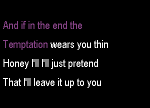 And if in the end the
Temptation wears you thin

Honey I'll I'll just pretend

That I'll leave it up to you