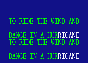 TO RIDE THE WIND AND

DANCE IN A HURRICANE
TO RIDE THE WIND AND

DANCE IN A HURRICANE