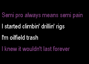 Semi pro always means semi pain

I started climbin' drillin' rigs
I'm oilfield trash

I knew it wouldn't last forever