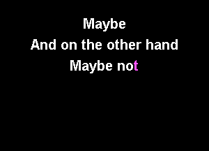 Maybe
And on the other hand
Maybe not