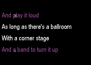 And play it loud

As long as there's a ballroom

With a corner stage

And a band to turn it up