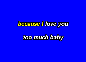 because I Jove you

too much baby