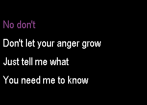 No don't

Don't let your anger grow

Just tell me what

You need me to know