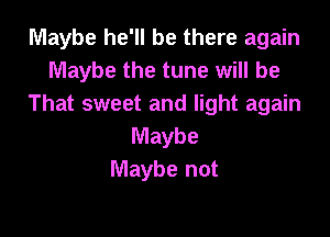 Maybe he'll be there again
Maybe the tune will be
That sweet and light again

Maybe
Maybe not