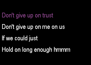 Don't give up on trust

Don't give up on me on us
If we could just

Hold on long enough hmmm