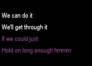 We can do it
We'll get through it

If we could just

Hold on long enough hmmm