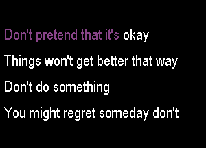 Don't pretend that ifs okay
Things won't get better that way

Don't do something

You might regret someday don't