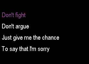 Don't fight
Don't argue

Just give me the chance

To say that I'm sorry