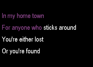 In my home town
For anyone who sticks around

You're either lost

Or you're found