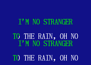 I M N0 STRANGER

TO THE RAIN, OH NO
I M N0 STRANGER

TO THE RAIN, OH NO