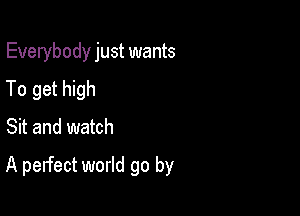 Everybody just wants
To get high
Sit and watch

A perfect world go by