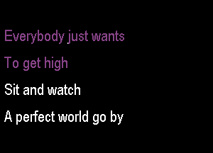 Everybody just wants
To get high
Sit and watch

A perfect world go by