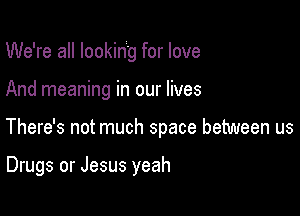 We're all looking for love

And meaning in our lives

There's not much space between us

Drugs or Jesus yeah