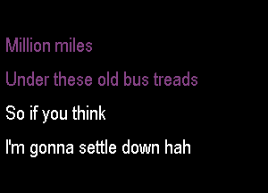 Million miles

Under these old bus treads

So if you think

I'm gonna settle down hah