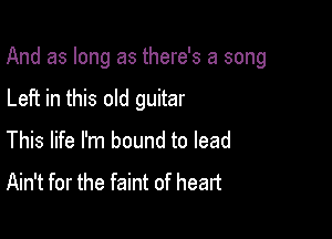 And as long as there's a song

Left in this old guitar
This life I'm bound to lead
Ain't for the faint of heart