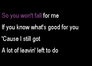 So you won't fall for me

If you know whafs good for you

'Cause I still got

A lot of leavin' left to do