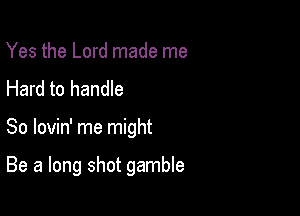 Yes the Lord made me
Hard to handle

So lovin' me might

Be a long shot gamble