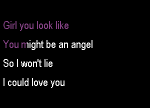 Girl you look like

You might be an angel

So I won't lie

I could love you