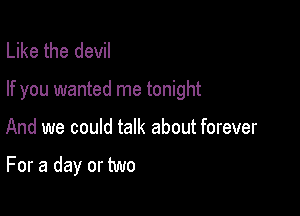Like the devil

If you wanted me tonight

And we could talk about forever

For a day or two
