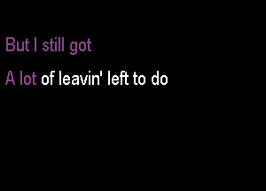 But I still got

A lot of leavin' left to do