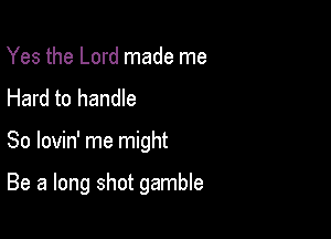 Yes the Lord made me
Hard to handle

So lovin' me might

Be a long shot gamble