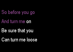 So before you go

And turn me on
Be sure that you

Can turn me loose