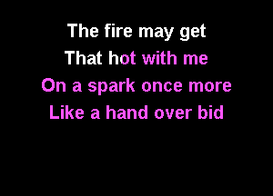 The fire may get
That hot with me
On a spark once more

Like a hand over bid