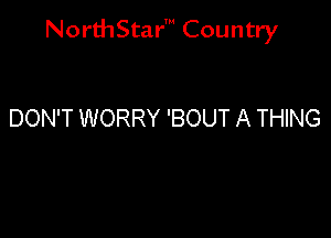 NorthStar' Country

DON'T WORRY 'BOUT A THING
