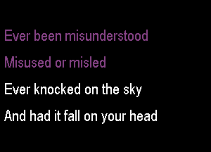 Ever been misunderstood

Misused or misled

Ever knocked on the sky

And had it fall on your head