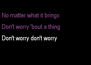 No matter what it brings

Don't worry 'bout a thing

Don't worry don't worry