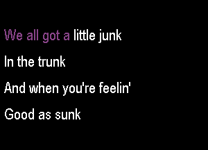 We all got a little junk

In the trunk
And when you're feelin'

Good as sunk