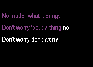 No matter what it brings

Don't worry 'bout a thing no

Don't worry don't worry