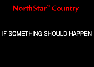 NorthStar' Country

IF SOMETHING SHOULD HAPPEN