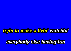 tryin to make a Iiw'n' watchin'

everybody else having fun