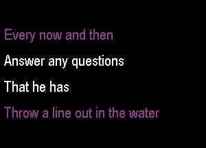 Every now and then

Answer any questions
That he has

Throw a line out in the water