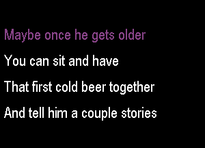 Maybe once he gets older

You can sit and have
That first cold beer together

And tell him a couple stories