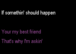 If somethin' should happen

Your my best friend

That's why I'm askin'