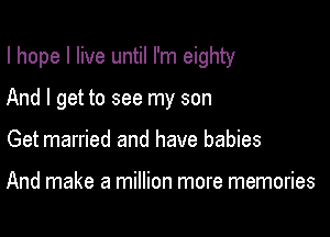 I hope I live until I'm eighty

And I get to see my son
Get married and have babies

And make a million more memories