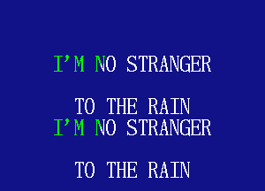 I M NO STRANGER

TO THE RAIN
I M NO STRANGER

TO THE RAIN l