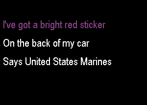 I've got a bright red sticker

On the back of my car

Says United States Marines