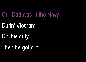 Our Dad was in the Navy
Durin' Vietnam
Did his duty

Then he got out